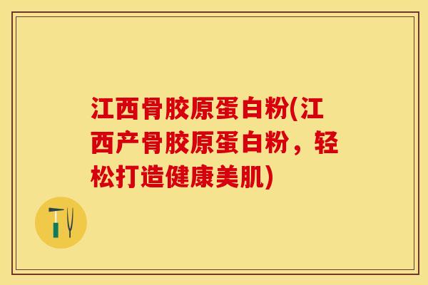 江西骨胶原蛋白粉(江西产骨胶原蛋白粉，轻松打造健康美肌)