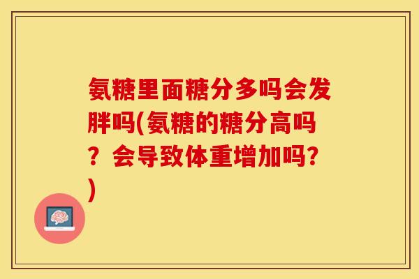 氨糖里面糖分多吗会发胖吗(氨糖的糖分高吗？会导致体重增加吗？)