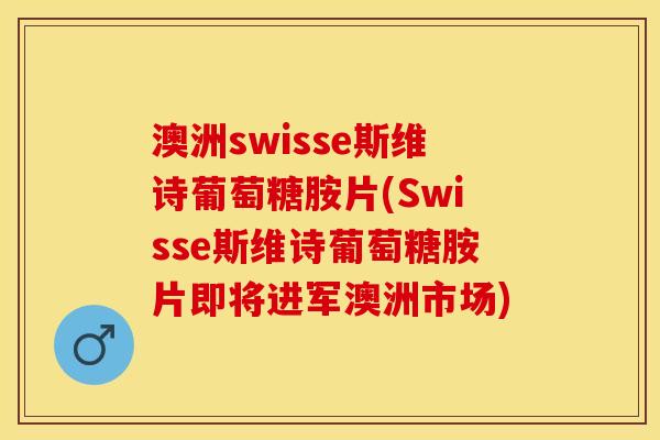 澳洲swisse斯维诗葡萄糖胺片(Swisse斯维诗葡萄糖胺片即将进军澳洲市场)