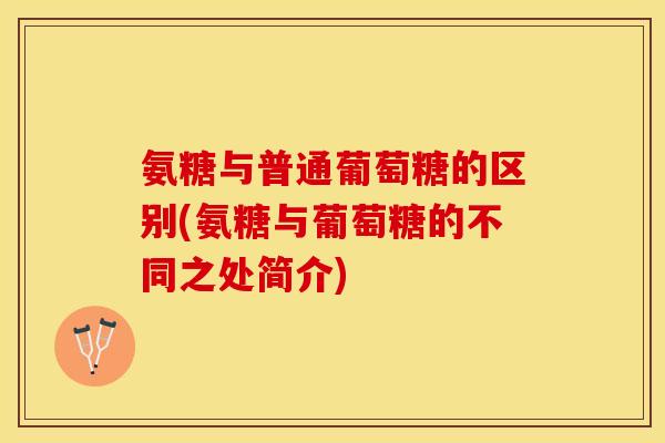 氨糖与普通葡萄糖的区别(氨糖与葡萄糖的不同之处简介)