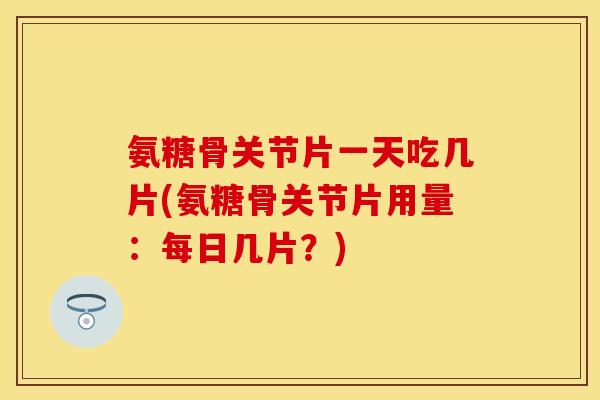 氨糖骨关节片一天吃几片(氨糖骨关节片用量：每日几片？)