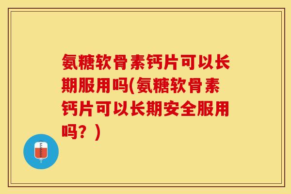 氨糖软骨素钙片可以长期服用吗(氨糖软骨素钙片可以长期安全服用吗？)
