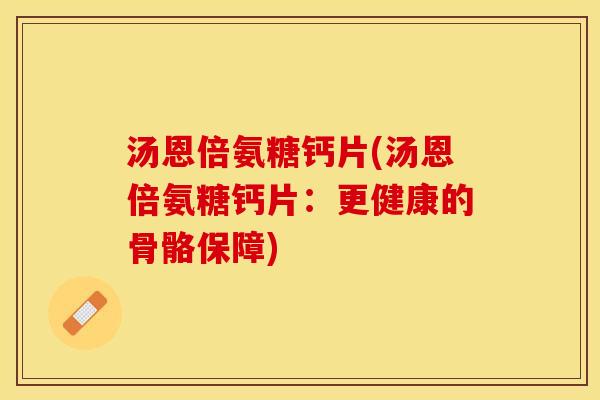 汤恩倍氨糖钙片(汤恩倍氨糖钙片：更健康的骨骼保障)
