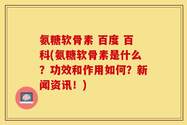 氨糖软骨素 百度 百科(氨糖软骨素是什么？功效和作用如何？新闻资讯！)