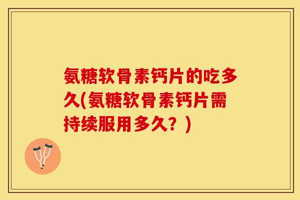 氨糖软骨素钙片的吃多久(氨糖软骨素钙片需持续服用多久？)