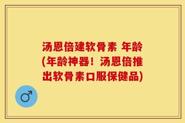 汤恩倍建软骨素 年龄(年龄神器！汤恩倍推出软骨素口服保健品)