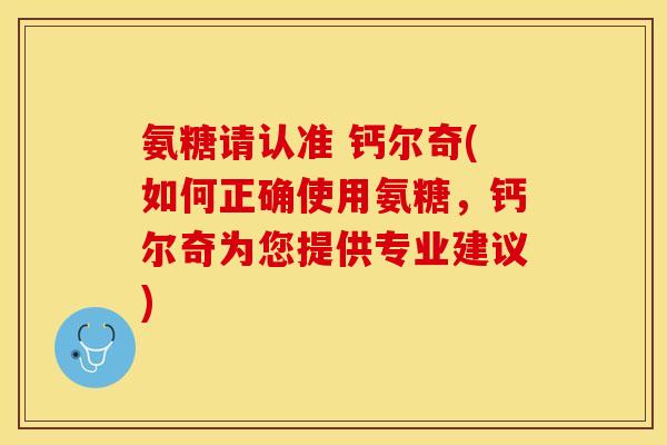 氨糖请认准 钙尔奇(如何正确使用氨糖，钙尔奇为您提供专业建议)