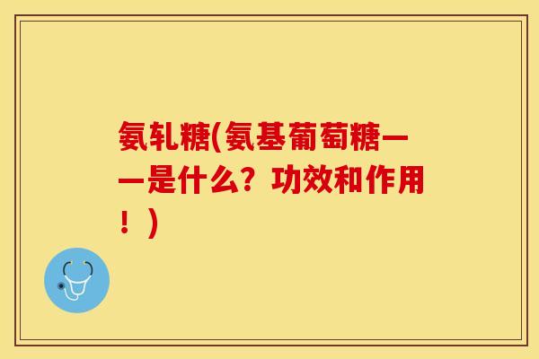 氨轧糖(氨基葡萄糖——是什么？功效和作用！)