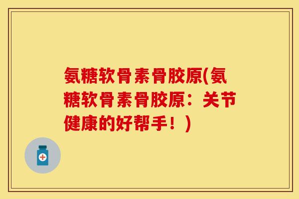氨糖软骨素骨胶原(氨糖软骨素骨胶原：关节健康的好帮手！)