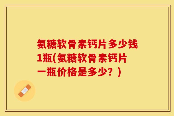 氨糖软骨素钙片多少钱1瓶(氨糖软骨素钙片一瓶价格是多少？)