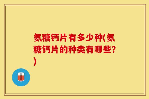 氨糖钙片有多少种(氨糖钙片的种类有哪些？)