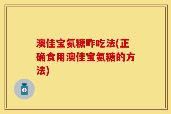 澳佳宝氨糖咋吃法(正确食用澳佳宝氨糖的方法)