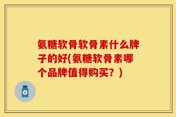 氨糖软骨软骨素什么牌子的好(氨糖软骨素哪个品牌值得购买？)