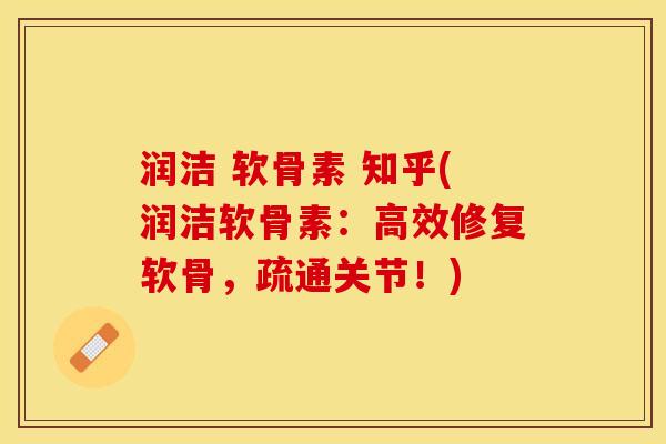 润洁 软骨素 知乎(润洁软骨素：高效修复软骨，疏通关节！)