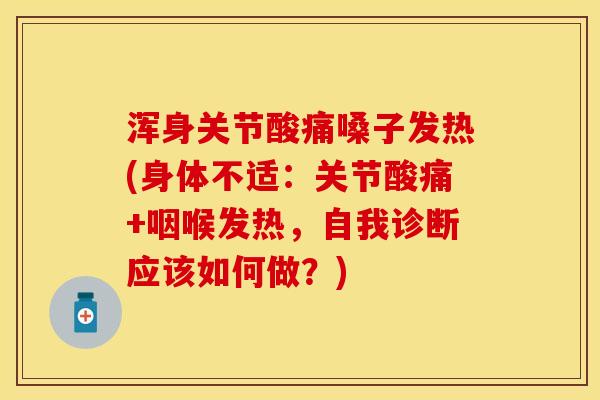 浑身关节酸痛嗓子发热(身体不适：关节酸痛+咽喉发热，自我诊断应该如何做？)