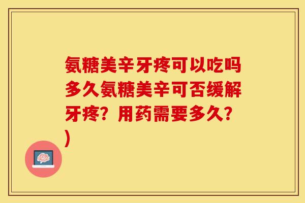 氨糖美辛牙疼可以吃吗多久氨糖美辛可否缓解牙疼？用药需要多久？)