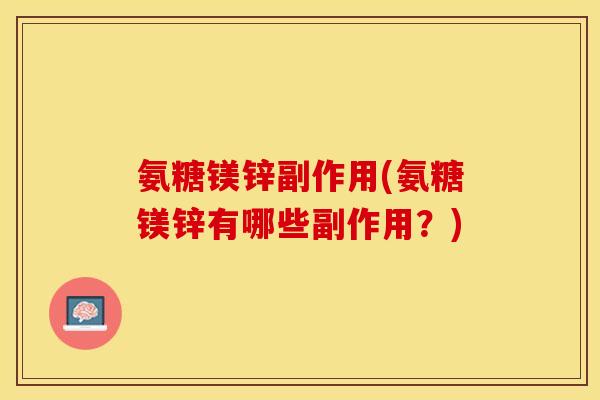 氨糖镁锌副作用(氨糖镁锌有哪些副作用？)