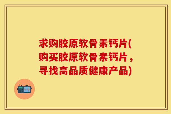 求购胶原软骨素钙片(购买胶原软骨素钙片，寻找高品质健康产品)