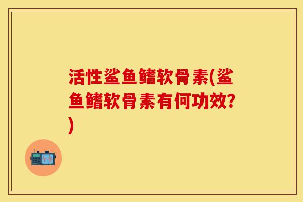 活性鲨鱼鳍软骨素(鲨鱼鳍软骨素有何功效？)