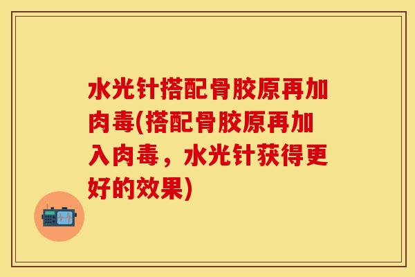 水光针搭配骨胶原再加肉毒(搭配骨胶原再加入肉毒，水光针获得更好的效果)
