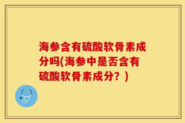 海参含有硫酸软骨素成分吗(海参中是否含有硫酸软骨素成分？)