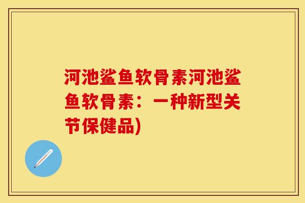 河池鲨鱼软骨素河池鲨鱼软骨素：一种新型关节保健品)