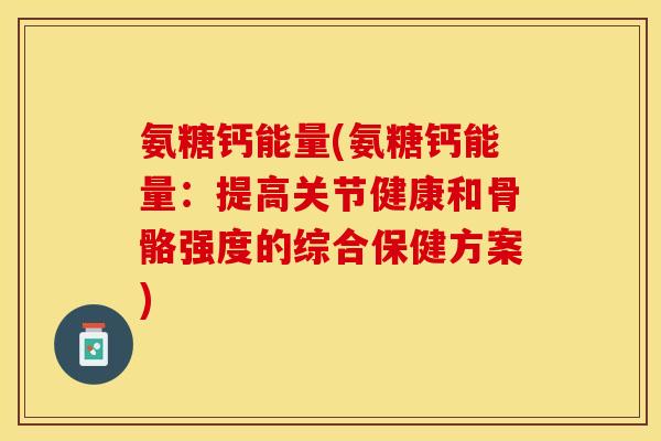氨糖钙能量(氨糖钙能量：提高关节健康和骨骼强度的综合保健方案)