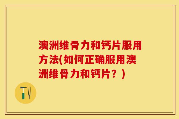 澳洲维骨力和钙片服用方法(如何正确服用澳洲维骨力和钙片？)