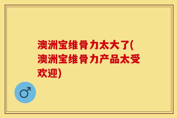 澳洲宝维骨力太大了(澳洲宝维骨力产品太受欢迎)