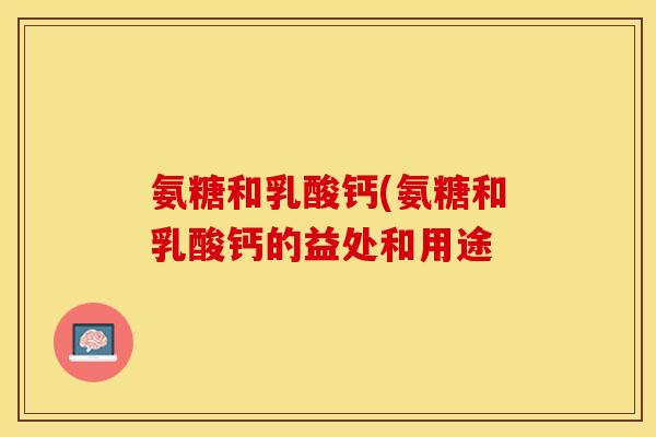 氨糖和乳酸钙(氨糖和乳酸钙的益处和用途