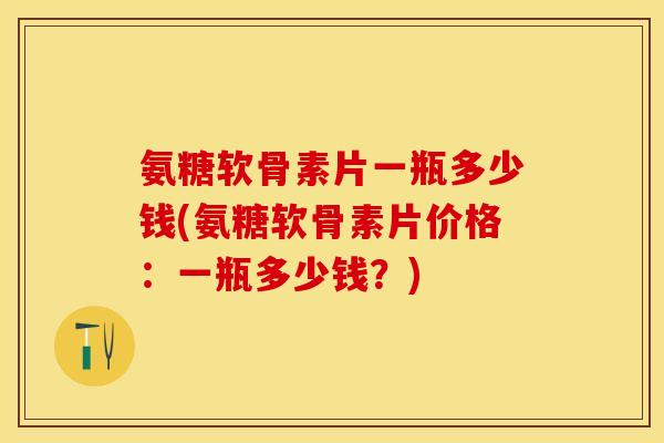 氨糖软骨素片一瓶多少钱(氨糖软骨素片价格：一瓶多少钱？)