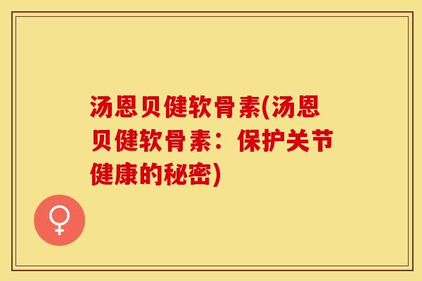 汤恩贝健软骨素(汤恩贝健软骨素:保护关节健康的秘密)-第1张图片-关节保镖 汤恩贝健软骨素(汤恩贝健软骨素:保护关节健康的秘密)-第1张图片-关节保镖
