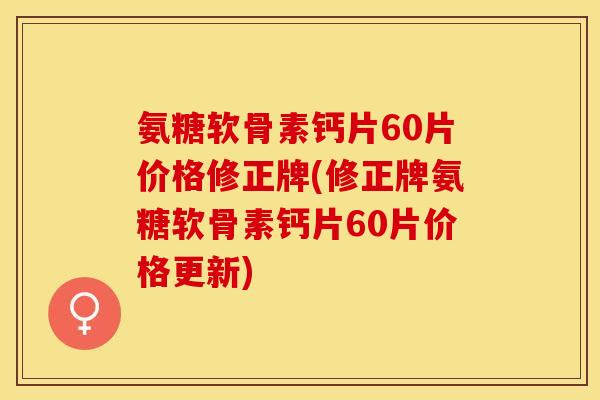 氨糖软骨素钙片60片价格修正牌(修正牌氨糖软骨素钙片60片价格更新)