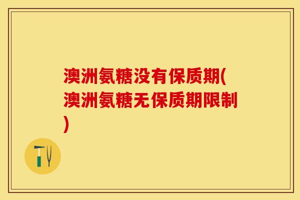 澳洲氨糖没有保质期(澳洲氨糖无保质期限制)