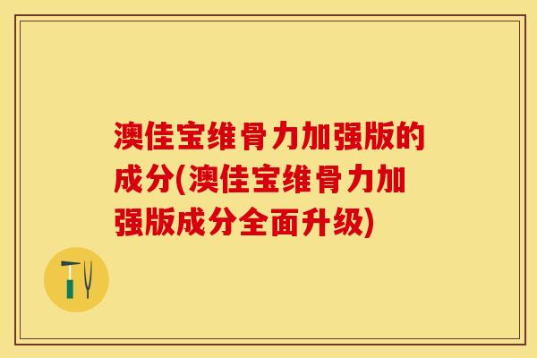 澳佳宝维骨力加强版的成分(澳佳宝维骨力加强版成分全面升级)-第1张图片-关节保镖 澳佳宝维骨力加强版的成分(澳佳宝维骨力加强版成分全面升级)-第1张图片-关节保镖
