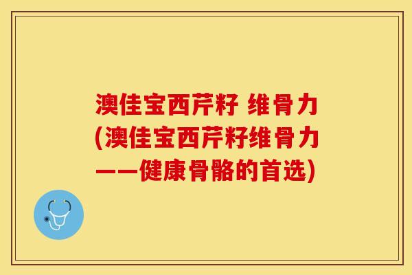 澳佳宝西芹籽 维骨力(澳佳宝西芹籽维骨力——健康骨骼的首选)