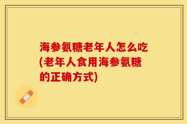 海参氨糖老年人怎么吃(老年人食用海参氨糖的正确方式)-第1张图片-关节保镖