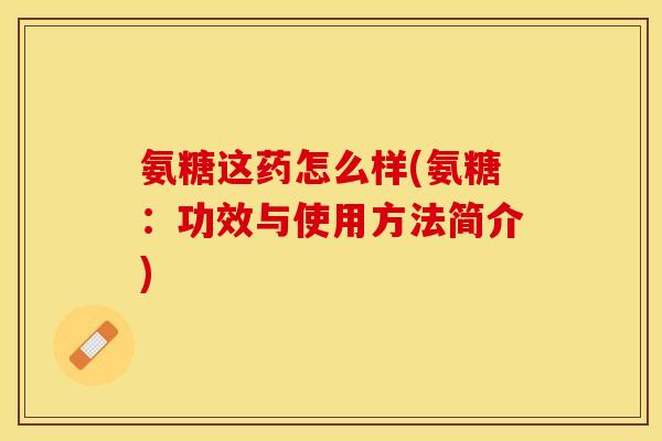 氨糖这药怎么样(氨糖：功效与使用方法简介)