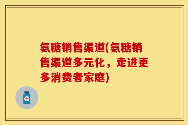 氨糖销售渠道(氨糖销售渠道多元化，走进更多消费者家庭)