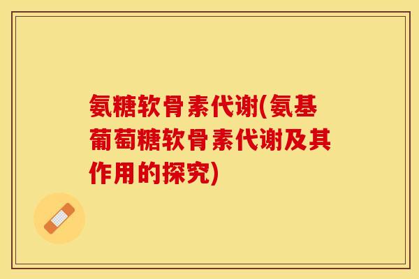 氨糖软骨素代谢(氨基葡萄糖软骨素代谢及其作用的探究)