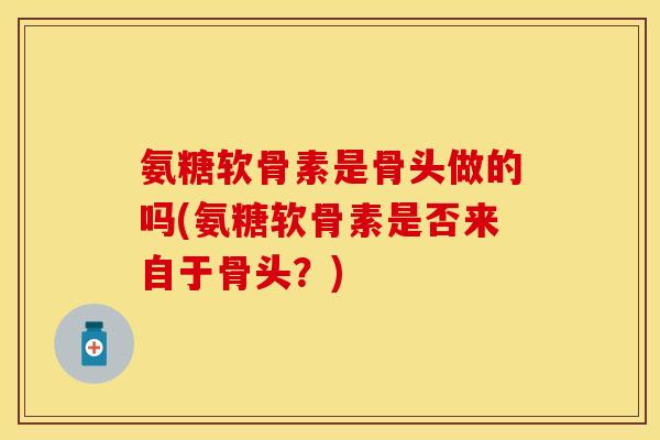 氨糖软骨素是骨头做的吗(氨糖软骨素是否来自于骨头？)