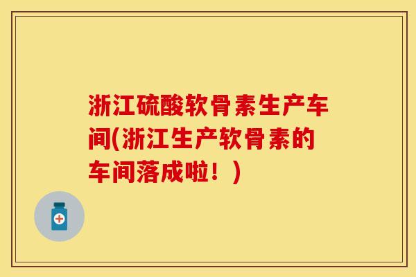 浙江硫酸软骨素生产车间(浙江生产软骨素的车间落成啦！)