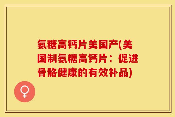氨糖高钙片美国产(美国制氨糖高钙片：促进骨骼健康的有效补品)