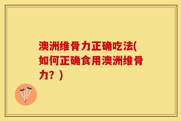 澳洲维骨力正确吃法(如何正确食用澳洲维骨力？)