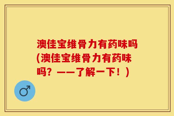 澳佳宝维骨力有药味吗(澳佳宝维骨力有药味吗？——了解一下！)