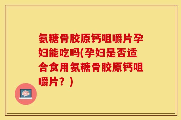 氨糖骨胶原钙咀嚼片孕妇能吃吗(孕妇是否适合食用氨糖骨胶原钙咀嚼片？)