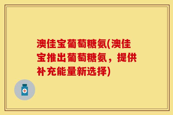 澳佳宝葡萄糖氨(澳佳宝推出葡萄糖氨，提供补充能量新选择)