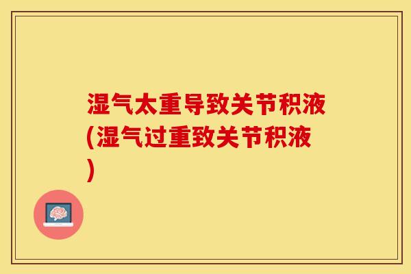湿气太重导致关节积液(湿气过重致关节积液)