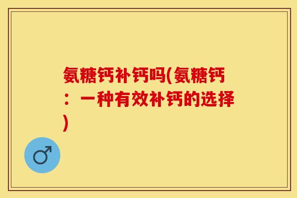 氨糖钙补钙吗(氨糖钙：一种有效补钙的选择)