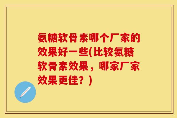 氨糖软骨素哪个厂家的效果好一些(比较氨糖软骨素效果，哪家厂家效果更佳？)